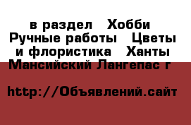  в раздел : Хобби. Ручные работы » Цветы и флористика . Ханты-Мансийский,Лангепас г.